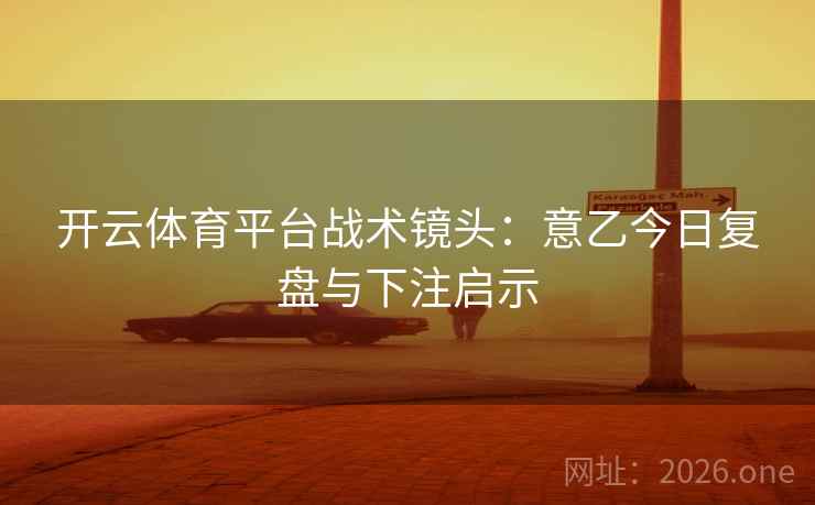 开云体育平台战术镜头:意乙今日复盘与下注启示 开云体育平台战术镜头:意乙今日复盘与下注启示
