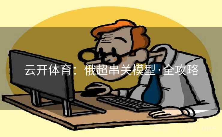 云开体育:俄超串关模型·全攻略 云开体育:俄超串关模型·全攻略