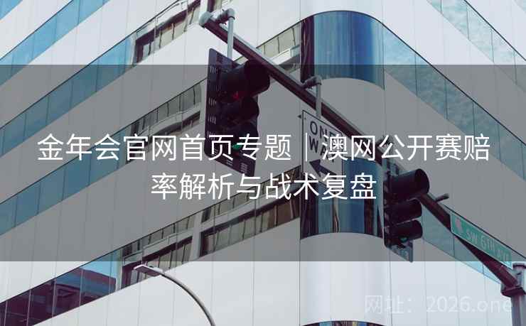 金年会官网首页专题|澳网公开赛赔率解析与战术复盘 金年会官网首页专题|澳网公开赛赔率解析与战术复盘