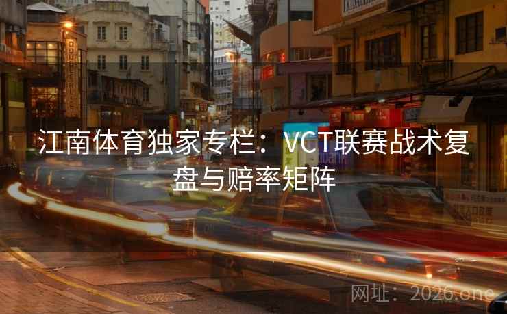 江南体育独家专栏：VCT联赛战术复盘与赔率矩阵