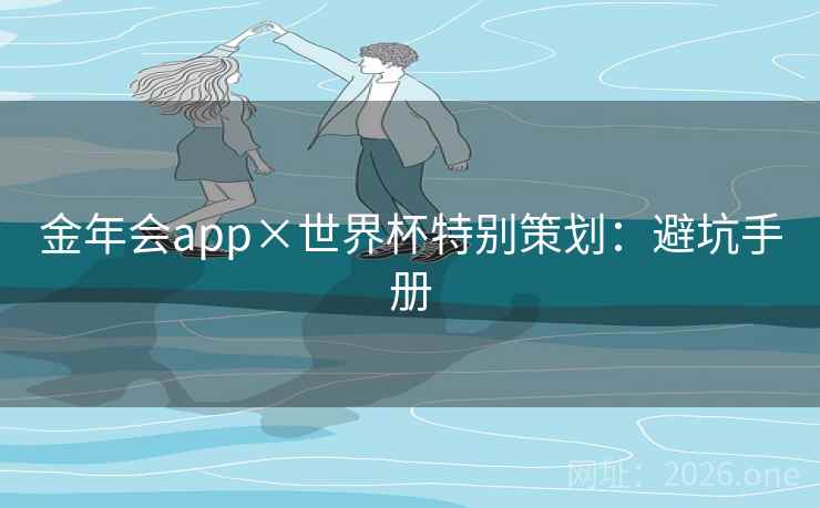 金年会app×世界杯特别策划:避坑手册 金年会app×世界杯特别策划:避坑手册