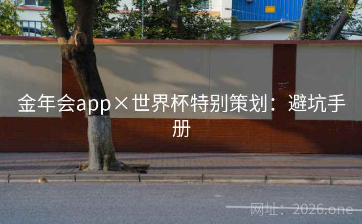 金年会app×世界杯特别策划:避坑手册 金年会app×世界杯特别策划:避坑手册