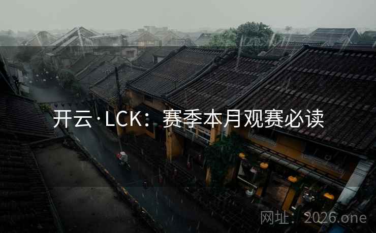 开云·LCK:赛季本月观赛必读 开云·LCK:赛季本月观赛必读