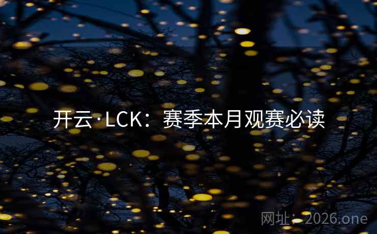 开云·LCK:赛季本月观赛必读 开云·LCK:赛季本月观赛必读