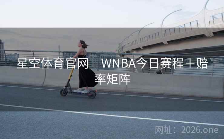 星空体育官网|WNBA今日赛程+赔率矩阵 星空体育官网|WNBA今日赛程+赔率矩阵
