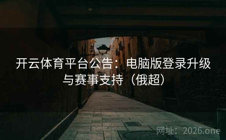 开云体育平台公告:电脑版登录升级与赛事支持(俄超) 开云体育平台公告:电脑版登录升级与赛事支持(俄超)