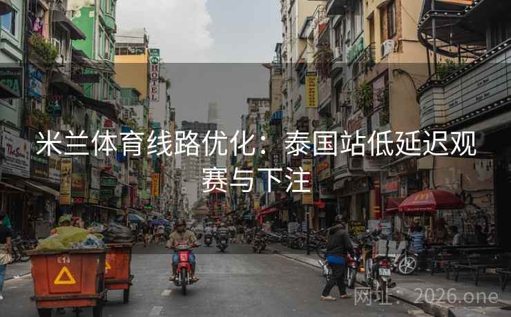 米兰体育线路优化：泰国站低延迟观赛与下注