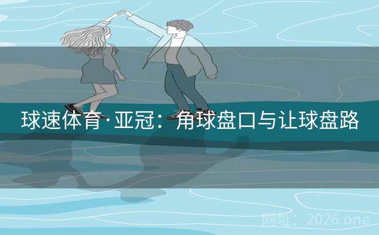 球速体育·亚冠:角球盘口与让球盘路 球速体育·亚冠:角球盘口与让球盘路