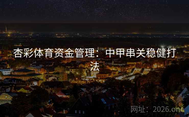 杏彩体育资金管理:中甲串关稳健打法 杏彩体育资金管理:中甲串关稳健打法