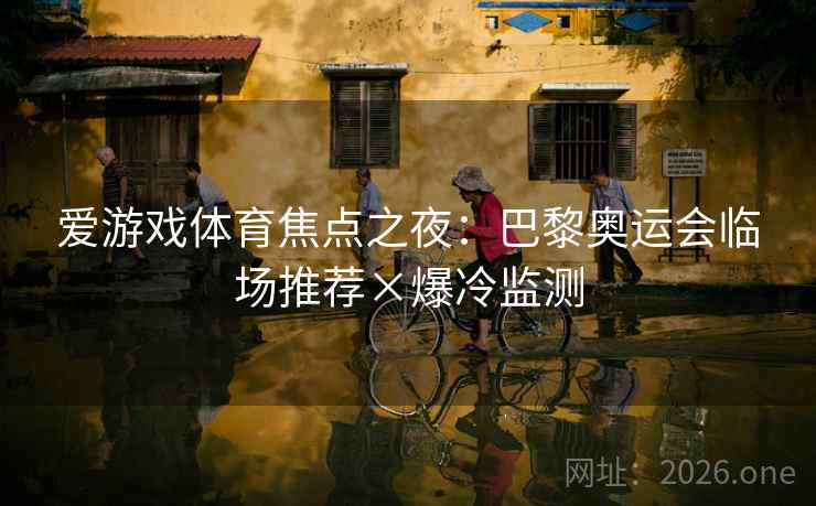 爱游戏体育焦点之夜:巴黎奥运会临场推荐×爆冷监测 爱游戏体育焦点之夜:巴黎奥运会临场推荐×爆冷监测