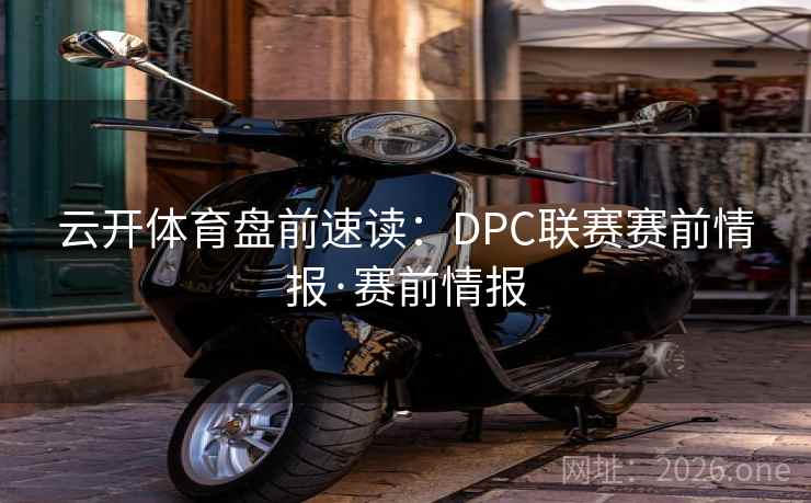 云开体育盘前速读：DPC联赛赛前情报·赛前情报