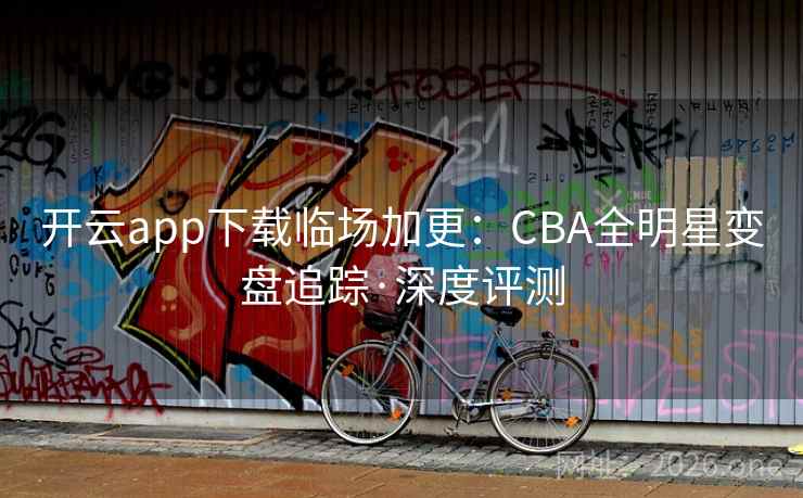 开云app下载临场加更：CBA全明星变盘追踪·深度评测