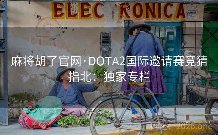 麻将胡了官网·DOTA2国际邀请赛竞猜指北：独家专栏