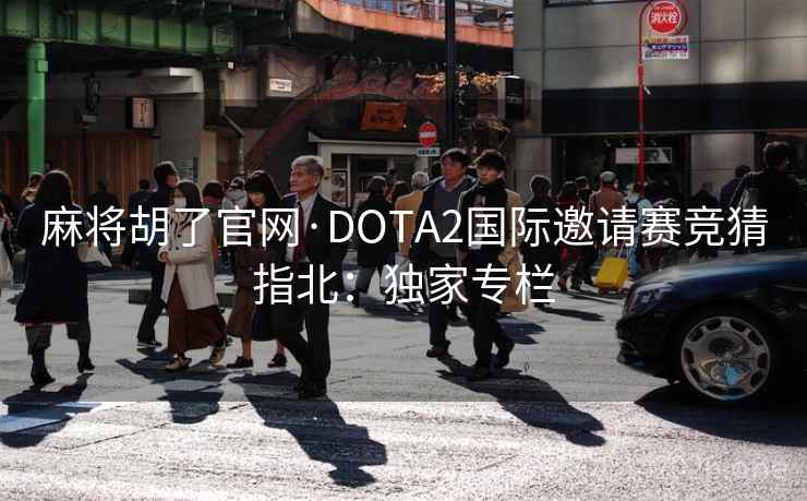 麻将胡了官网·DOTA2国际邀请赛竞猜指北：独家专栏