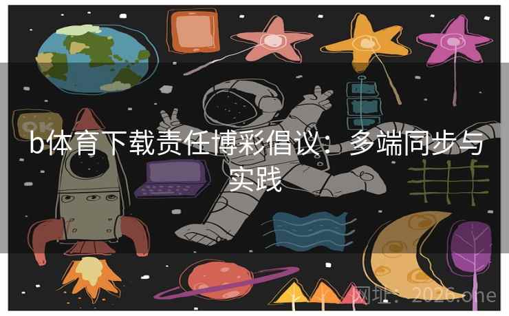 b体育下载责任博彩倡议：多端同步与实践