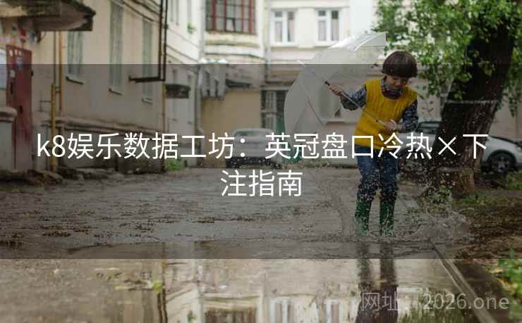 k8娱乐数据工坊：英冠盘口冷热×下注指南